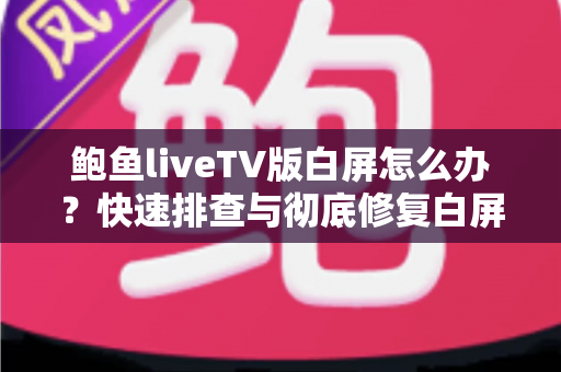 鲍鱼liveTV版白屏怎么办？快速排查与彻底修复白屏问题的完整实用指南