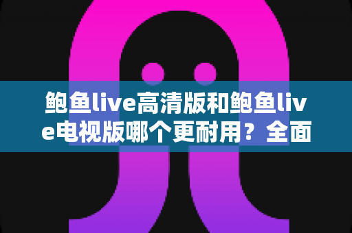 鲍鱼live高清版和鲍鱼live电视版哪个更耐用？全面对比分析与使用指南