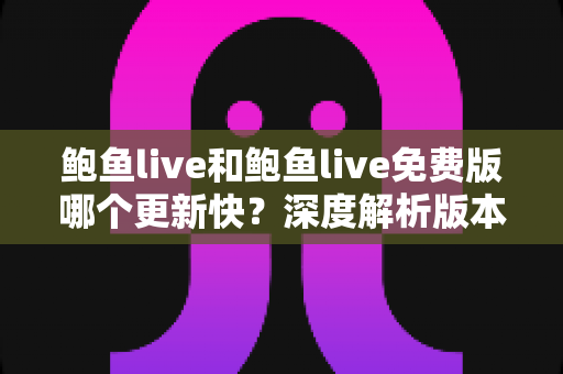 鲍鱼live和鲍鱼live免费版哪个更新快？深度解析版本更新频率与选择指南