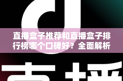 直播盒子推荐和直播盒子排行榜哪个口碑好?全面解析帮你选对不踩坑 直播盒子推荐和直播盒子排行榜哪个口碑好?全面解析帮你选对不踩坑