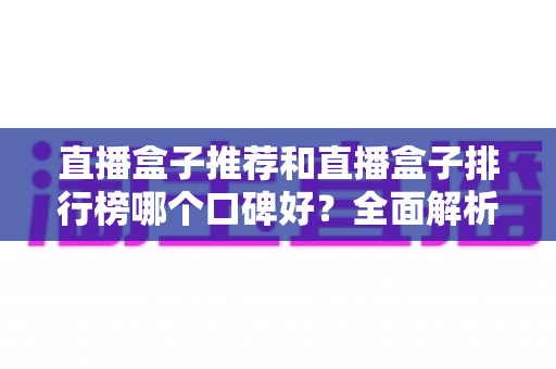 直播盒子推荐和直播盒子排行榜哪个口碑好?全面解析帮你选对不踩坑 直播盒子推荐和直播盒子排行榜哪个口碑好?全面解析帮你选对不踩坑