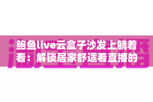 鲍鱼live云盒子沙发上躺着看：解锁居家舒适看直播的全新生活方式