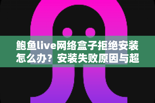 鲍鱼live网络盒子拒绝安装怎么办?安装失败原因与超详细解决方案汇总 鲍鱼live网络盒子拒绝安装怎么办?安装失败原因与超详细解决方案汇总
