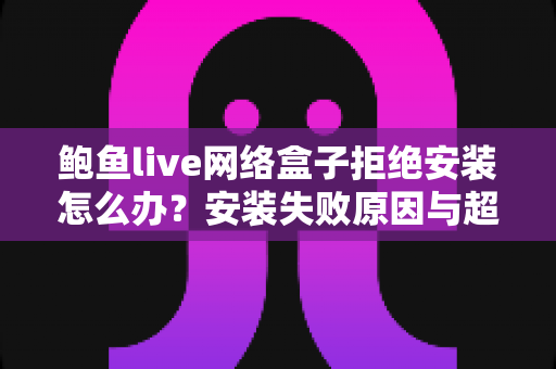 鲍鱼live网络盒子拒绝安装怎么办?安装失败原因与超详细解决方案汇总 鲍鱼live网络盒子拒绝安装怎么办?安装失败原因与超详细解决方案汇总