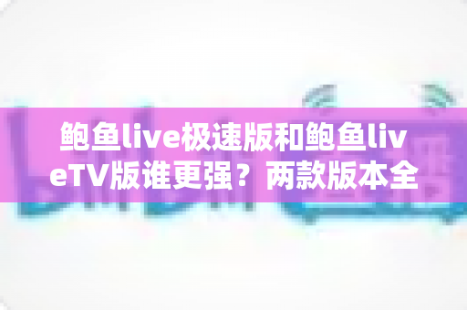 鲍鱼live极速版和鲍鱼liveTV版谁更强?两款版本全方位深度对比与选择指南 鲍鱼live极速版和鲍鱼liveTV版谁更强?两款版本全方位深度对比与选择指南