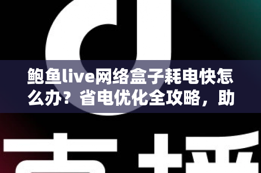 鲍鱼live网络盒子耗电快怎么办？省电优化全攻略，助你轻松延长设备续航