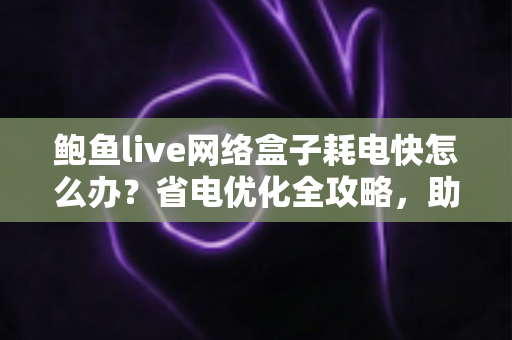 鲍鱼live网络盒子耗电快怎么办？省电优化全攻略，助你轻松延长设备续航