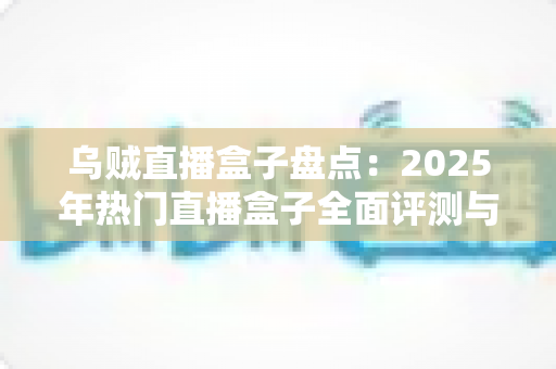 乌贼直播盒子盘点：2025年热门直播盒子全面评测与选购指南