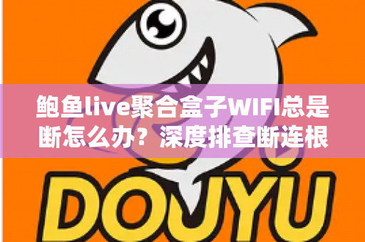 鲍鱼live聚合盒子WIFI总是断怎么办?深度排查断连根源与高效解决方案全攻略 鲍鱼live聚合盒子WIFI总是断怎么办?深度排查断连根源与高效解决方案全攻略