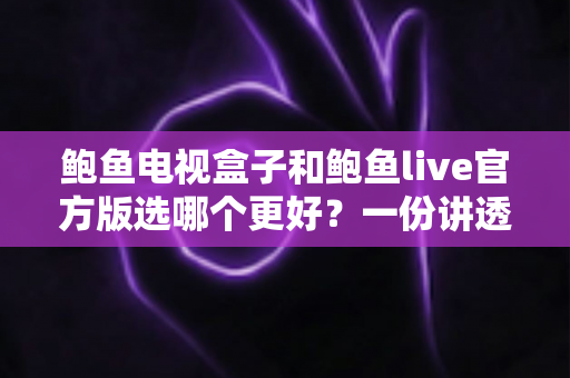 鲍鱼电视盒子和鲍鱼live官方版选哪个更好？一份讲透功能、体验与性价比的深度对比指南