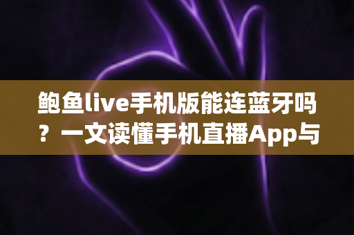 鲍鱼live手机版能连蓝牙吗？一文读懂手机直播App与蓝牙设备的连接原理、操作步骤与疑难排查