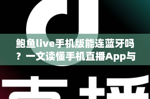 鲍鱼live手机版能连蓝牙吗？一文读懂手机直播App与蓝牙设备的连接原理、操作步骤与疑难排查