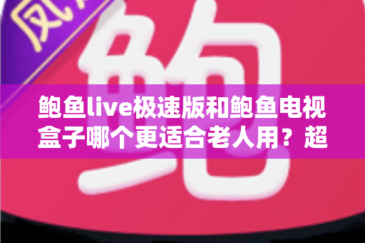 鲍鱼live极速版和鲍鱼电视盒子哪个更适合老人用?超全对比评测帮你一次选对 鲍鱼live极速版和鲍鱼电视盒子哪个更适合老人用?超全对比评测帮你一次选对