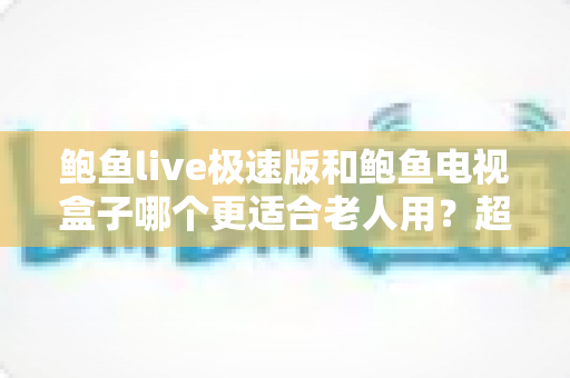 鲍鱼live极速版和鲍鱼电视盒子哪个更适合老人用?超全对比评测帮你一次选对 鲍鱼live极速版和鲍鱼电视盒子哪个更适合老人用?超全对比评测帮你一次选对