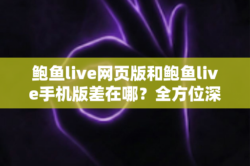 鲍鱼live网页版和鲍鱼live手机版差在哪？全方位深度对比解析，帮你快速选出最适合的使用方式