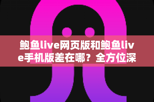 鲍鱼live网页版和鲍鱼live手机版差在哪？全方位深度对比解析，帮你快速选出最适合的使用方式