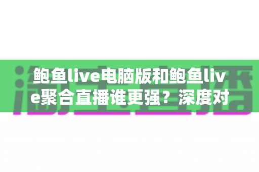 鲍鱼live电脑版和鲍鱼live聚合直播谁更强？深度对比评测帮你选对版本