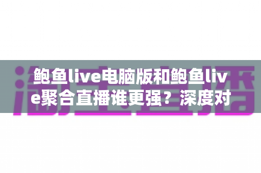 鲍鱼live电脑版和鲍鱼live聚合直播谁更强？深度对比评测帮你选对版本