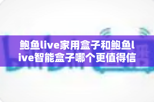 鲍鱼live家用盒子和鲍鱼live智能盒子哪个更值得信赖?全面对比评测帮你选对不踩坑 鲍鱼live家用盒子和鲍鱼live智能盒子哪个更值得信赖?全面对比评测帮你选对不踩坑