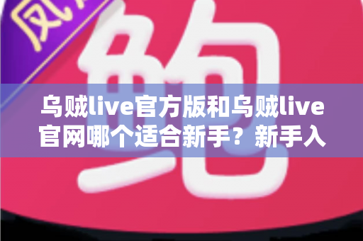 乌贼live官方版和乌贼live官网哪个适合新手？新手入门全面对比指南