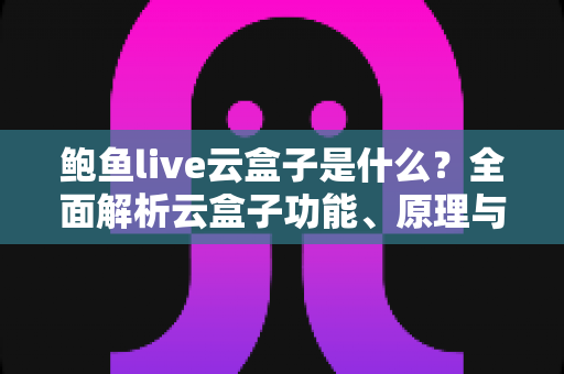鲍鱼live云盒子是什么?全面解析云盒子功能、原理与使用注意事项 鲍鱼live云盒子是什么?全面解析云盒子功能、原理与使用注意事项