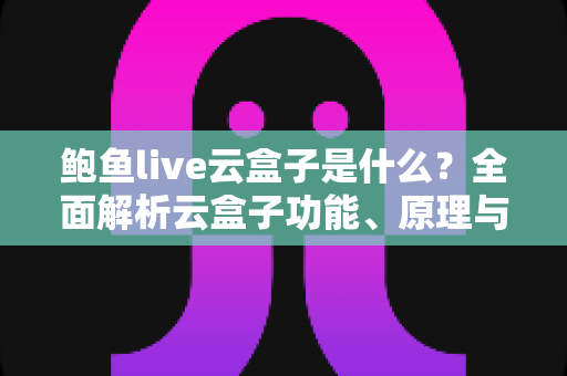 鲍鱼live云盒子是什么?全面解析云盒子功能、原理与使用注意事项 鲍鱼live云盒子是什么?全面解析云盒子功能、原理与使用注意事项