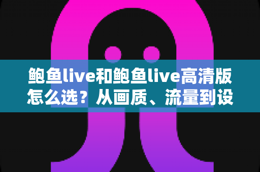 鲍鱼live和鲍鱼live高清版怎么选？从画质、流量到设备性能的全方位选择指南