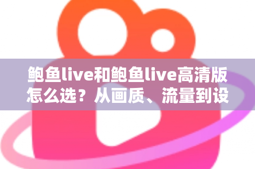 鲍鱼live和鲍鱼live高清版怎么选？从画质、流量到设备性能的全方位选择指南