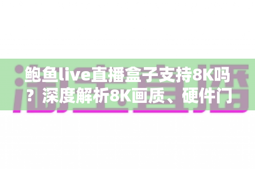 鲍鱼live直播盒子支持8K吗?深度解析8K画质、硬件门槛与选购避坑全指南 鲍鱼live直播盒子支持8K吗?深度解析8K画质、硬件门槛与选购避坑全指南