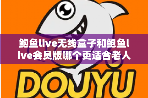 鲍鱼live无线盒子和鲍鱼live会员版哪个更适合老人用？一文看懂选购要点与使用建议