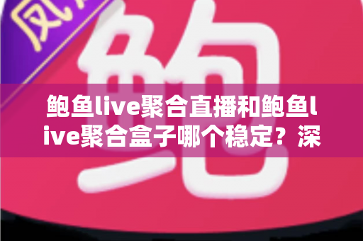 鲍鱼live聚合直播和鲍鱼live聚合盒子哪个稳定?深度稳定性对比与实用选购指南 鲍鱼live聚合直播和鲍鱼live聚合盒子哪个稳定?深度稳定性对比与实用选购指南