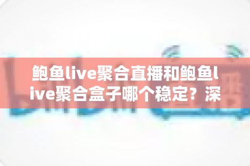 鲍鱼live聚合直播和鲍鱼live聚合盒子哪个稳定?深度稳定性对比与实用选购指南 鲍鱼live聚合直播和鲍鱼live聚合盒子哪个稳定?深度稳定性对比与实用选购指南