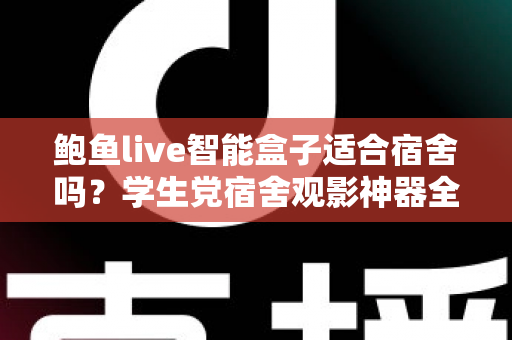 鲍鱼live智能盒子适合宿舍吗？学生党宿舍观影神器全面评测与购买指南