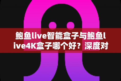 鲍鱼live智能盒子与鲍鱼live4K盒子哪个好?深度对比解析助你选出理想电视盒子 鲍鱼live智能盒子与鲍鱼live4K盒子哪个好?深度对比解析助你选出理想电视盒子