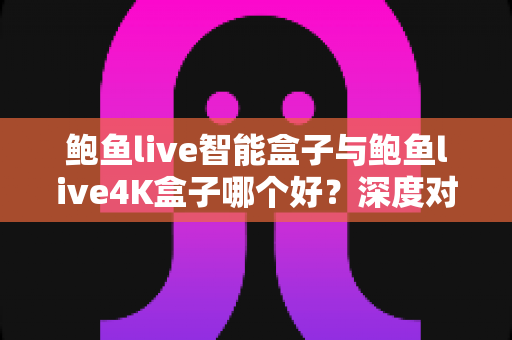 鲍鱼live智能盒子与鲍鱼live4K盒子哪个好?深度对比解析助你选出理想电视盒子 鲍鱼live智能盒子与鲍鱼live4K盒子哪个好?深度对比解析助你选出理想电视盒子