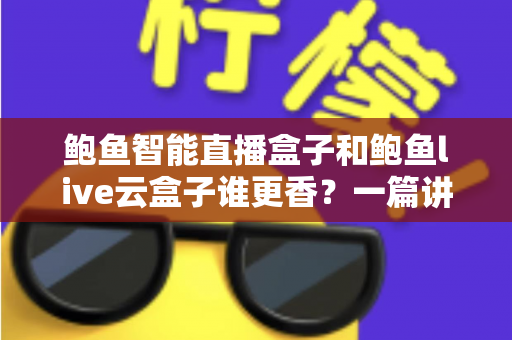 鲍鱼智能直播盒子和鲍鱼live云盒子谁更香?一篇讲透功能、价格与选购逻辑的深度对比 鲍鱼智能直播盒子和鲍鱼live云盒子谁更香?一篇讲透功能、价格与选购逻辑的深度对比
