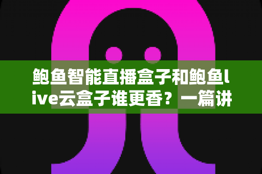鲍鱼智能直播盒子和鲍鱼live云盒子谁更香?一篇讲透功能、价格与选购逻辑的深度对比 鲍鱼智能直播盒子和鲍鱼live云盒子谁更香?一篇讲透功能、价格与选购逻辑的深度对比