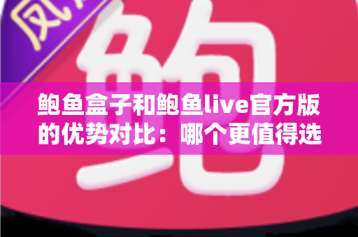 鲍鱼盒子和鲍鱼live官方版的优势对比:哪个更值得选择?一文读懂核心差异与实用指南 鲍鱼盒子和鲍鱼live官方版的优势对比:哪个更值得选择?一文读懂核心差异与实用指南