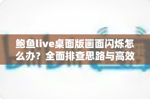 鲍鱼live桌面版画面闪烁怎么办?全面排查思路与高效解决方法一文读懂 鲍鱼live桌面版画面闪烁怎么办?全面排查思路与高效解决方法一文读懂