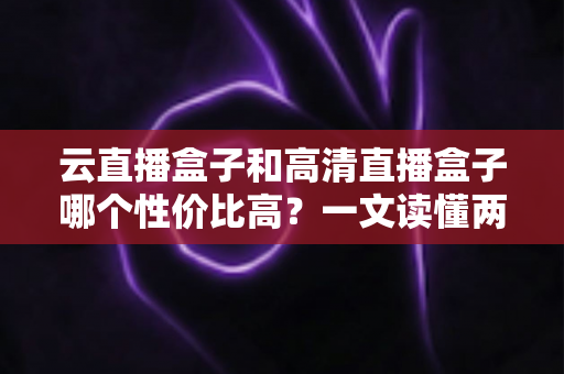 云直播盒子和高清直播盒子哪个性价比高?一文读懂两大盒子的真实差距与选购指南 云直播盒子和高清直播盒子哪个性价比高?一文读懂两大盒子的真实差距与选购指南