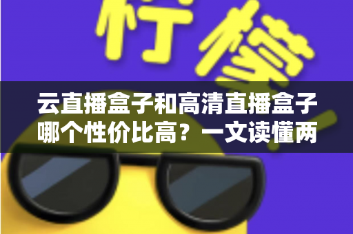 云直播盒子和高清直播盒子哪个性价比高?一文读懂两大盒子的真实差距与选购指南 云直播盒子和高清直播盒子哪个性价比高?一文读懂两大盒子的真实差距与选购指南