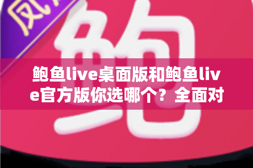 鲍鱼live桌面版和鲍鱼live官方版你选哪个?全面对比分析与选择指南 鲍鱼live桌面版和鲍鱼live官方版你选哪个?全面对比分析与选择指南