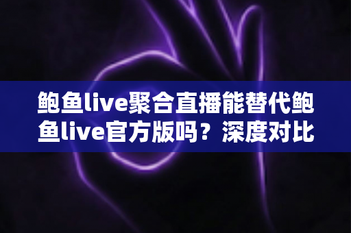 鲍鱼live聚合直播能替代鲍鱼live官方版吗?深度对比分析助你做出明智选择 鲍鱼live聚合直播能替代鲍鱼live官方版吗?深度对比分析助你做出明智选择
