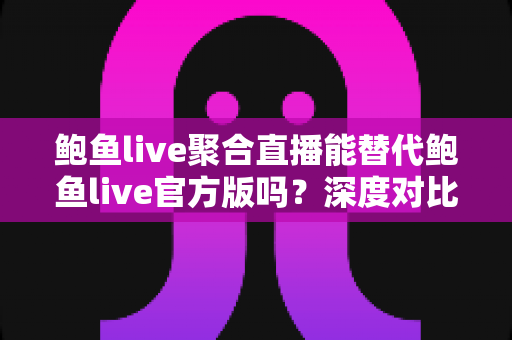 鲍鱼live聚合直播能替代鲍鱼live官方版吗?深度对比分析助你做出明智选择 鲍鱼live聚合直播能替代鲍鱼live官方版吗?深度对比分析助你做出明智选择