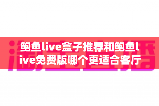 鲍鱼live盒子推荐和鲍鱼live免费版哪个更适合客厅？全面对比助你选出理想观影方案