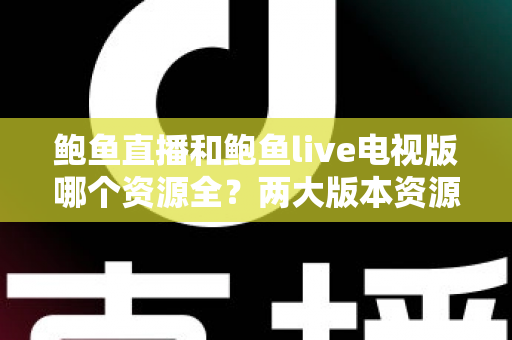 鲍鱼直播和鲍鱼live电视版哪个资源全？两大版本资源深度对比与选择指南