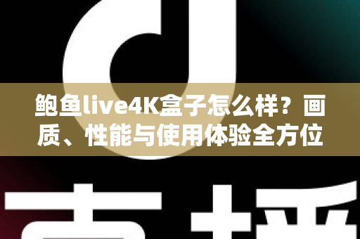 鲍鱼live4K盒子怎么样？画质、性能与使用体验全方位深度解析