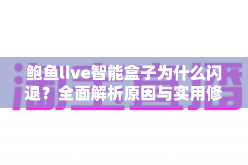 鲍鱼live智能盒子为什么闪退?全面解析原因与实用修复方案指南 鲍鱼live智能盒子为什么闪退?全面解析原因与实用修复方案指南