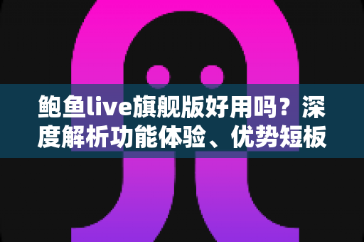 鲍鱼live旗舰版好用吗?深度解析功能体验、优势短板与避坑指南 鲍鱼live旗舰版好用吗?深度解析功能体验、优势短板与避坑指南