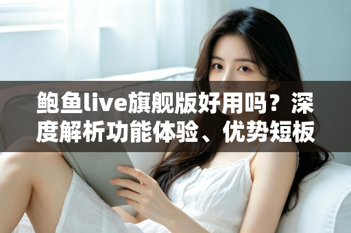 鲍鱼live旗舰版好用吗?深度解析功能体验、优势短板与避坑指南 鲍鱼live旗舰版好用吗?深度解析功能体验、优势短板与避坑指南